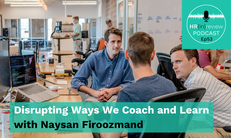 Office setting: Three men engaged in conversation around a desk with laptops. Text overlays read, “Disrupting Ways We Coach and Learn with Naysan Firoozmand,” and “HR in Review PODCAST Ep53.”